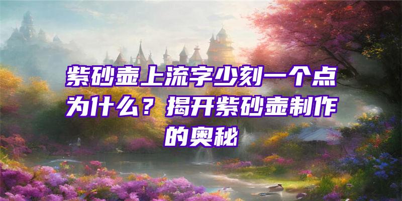 紫砂壶上流字少刻一个点为什么？揭开紫砂壶制作的奥秘