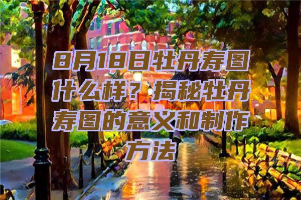 8月18日牡丹寿图什么样？揭秘牡丹寿图的意义和制作方法