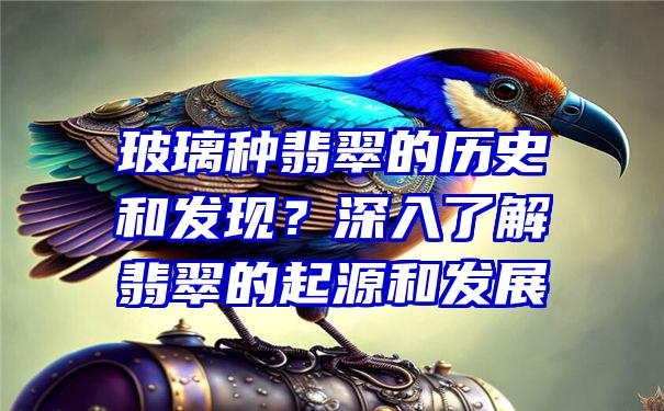 玻璃种翡翠的历史和发现？深入了解翡翠的起源和发展