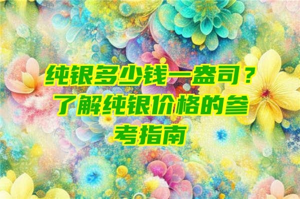 纯银多少钱一盎司？了解纯银价格的参考指南