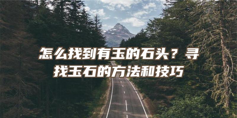 怎么找到有玉的石头？寻找玉石的方法和技巧