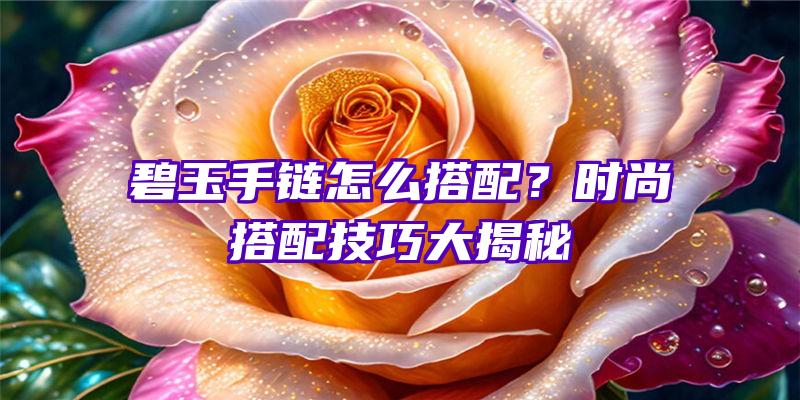 碧玉手链怎么搭配？时尚搭配技巧大揭秘