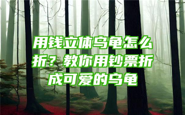 用钱立体乌龟怎么折？教你用钞票折成可爱的乌龟