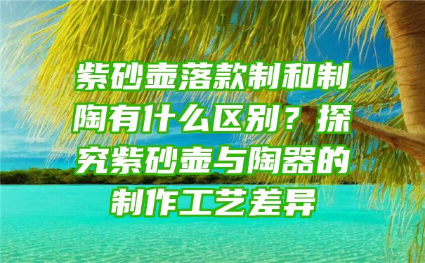 紫砂壶落款制和制陶有什么区别？探究紫砂壶与陶器的制作工艺差异