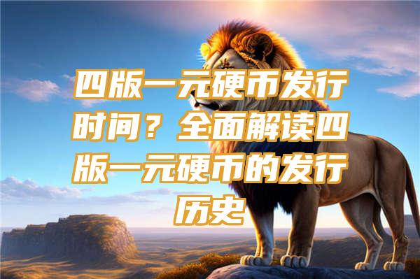 四版一元硬币发行时间？全面解读四版一元硬币的发行历史