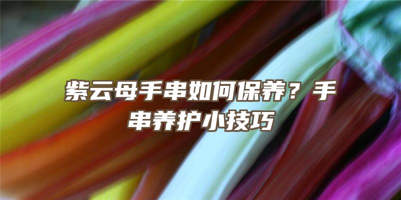 紫云母手串如何保养？手串养护小技巧