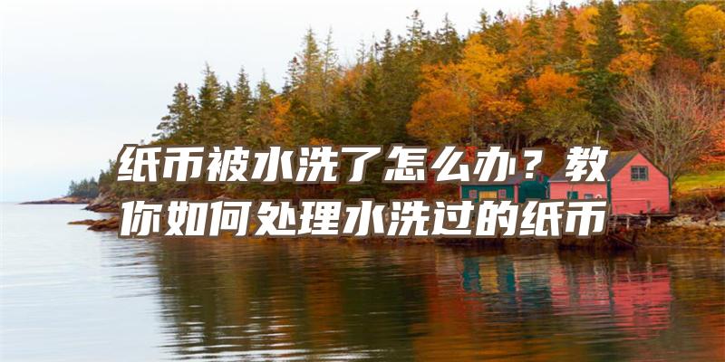 纸币被水洗了怎么办？教你如何处理水洗过的纸币