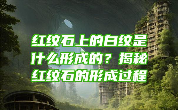 红纹石上的白纹是什么形成的？揭秘红纹石的形成过程