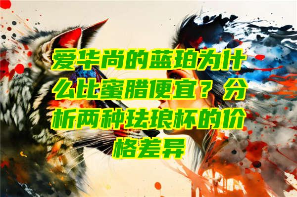 爱华尚的蓝珀为什么比蜜腊便宜？分析两种珐琅杯的价格差异