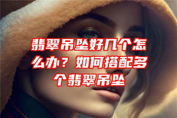 翡翠吊坠好几个怎么办？如何搭配多个翡翠吊坠