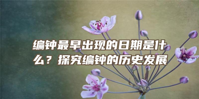 编钟最早出现的日期是什么？探究编钟的历史发展