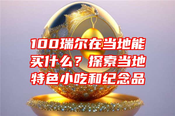 100瑞尔在当地能买什么？探索当地特色小吃和纪念品