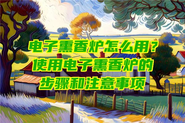 电子熏香炉怎么用？使用电子熏香炉的步骤和注意事项