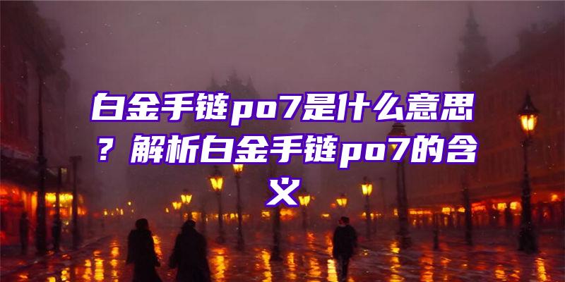 白金手链po7是什么意思？解析白金手链po7的含义