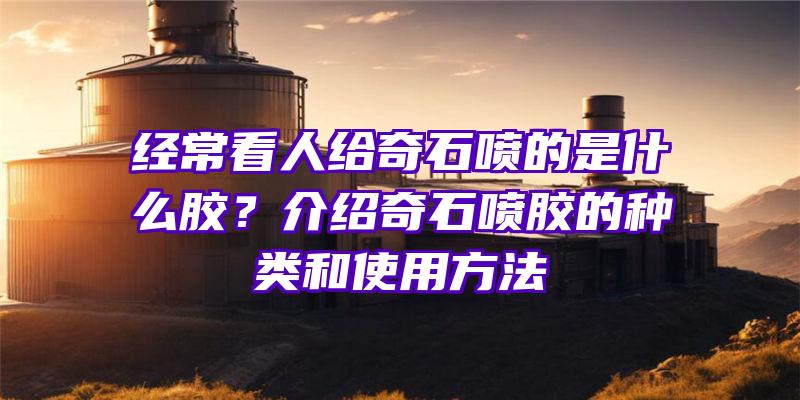 经常看人给奇石喷的是什么胶？介绍奇石喷胶的种类和使用方法