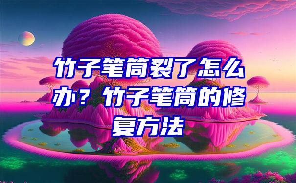 竹子笔筒裂了怎么办？竹子笔筒的修复方法