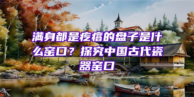 满身都是疙瘩的盘子是什么窑口？探究中国古代瓷器窑口