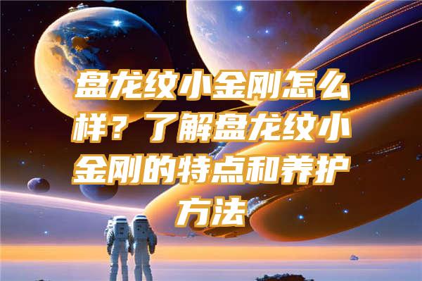 盘龙纹小金刚怎么样？了解盘龙纹小金刚的特点和养护方法