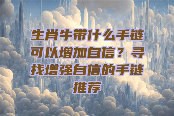 生肖牛带什么手链可以增加自信？寻找增强自信的手链推荐