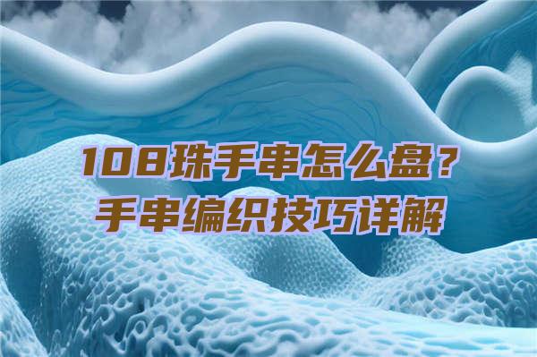 108珠手串怎么盘？手串编织技巧详解