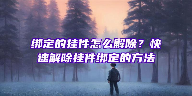 绑定的挂件怎么解除？快速解除挂件绑定的方法