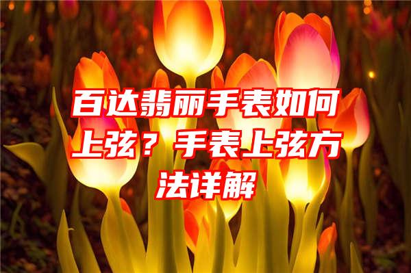 百达翡丽手表如何上弦？手表上弦方法详解