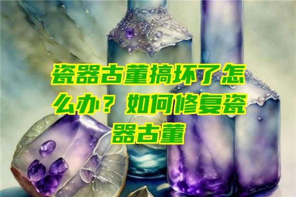 瓷器古董搞坏了怎么办？如何修复瓷器古董