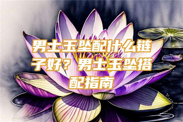 男士玉坠配什么链子好？男士玉坠搭配指南