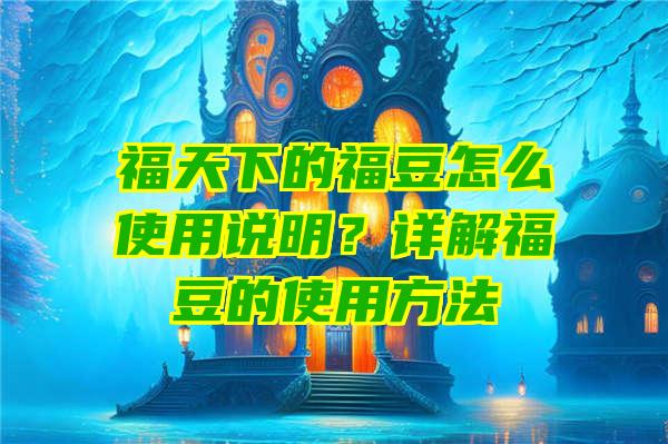 福天下的福豆怎么使用说明？详解福豆的使用方法