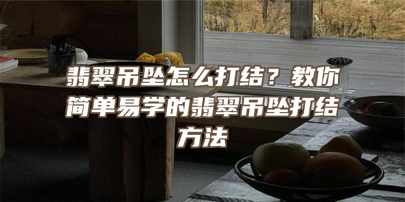 翡翠吊坠怎么打结？教你简单易学的翡翠吊坠打结方法