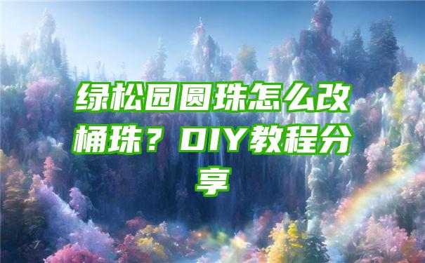 绿松园圆珠怎么改桶珠？DIY教程分享