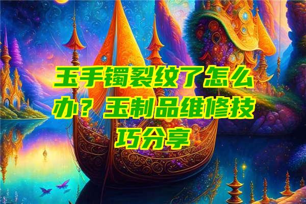 玉手镯裂纹了怎么办？玉制品维修技巧分享