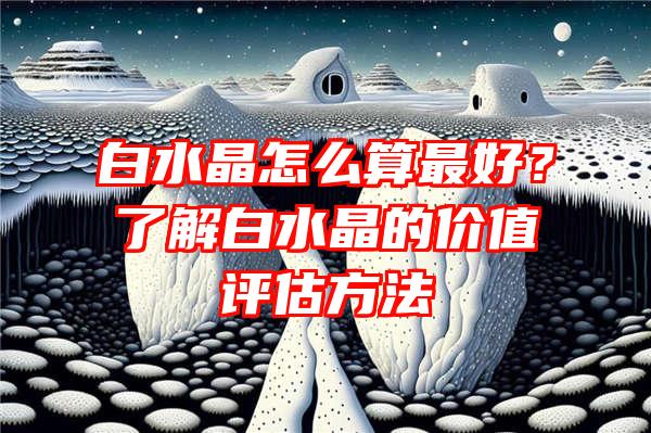 白水晶怎么算最好？了解白水晶的价值评估方法