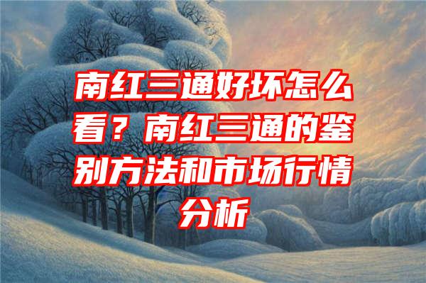 南红三通好坏怎么看？南红三通的鉴别方法和市场行情分析