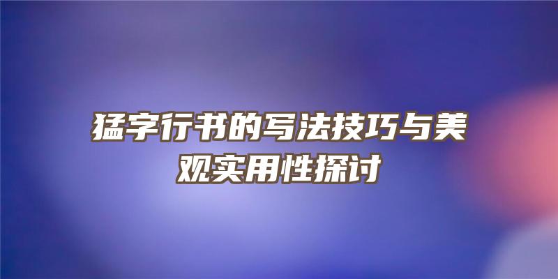 猛字行书的写法技巧与美观实用性探讨