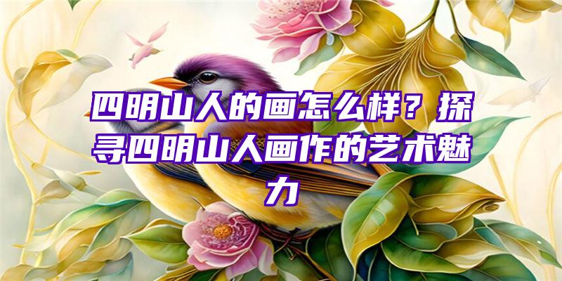 四明山人的画怎么样？探寻四明山人画作的艺术魅力