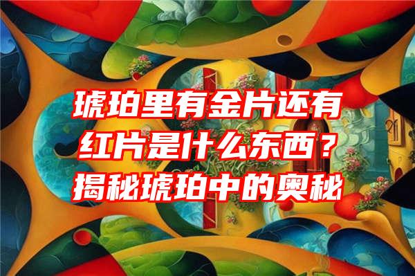 琥珀里有金片还有红片是什么东西？揭秘琥珀中的奥秘