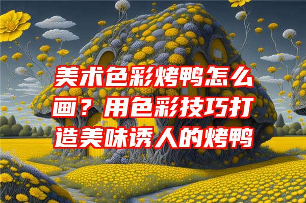 美术色彩烤鸭怎么画？用色彩技巧打造美味诱人的烤鸭