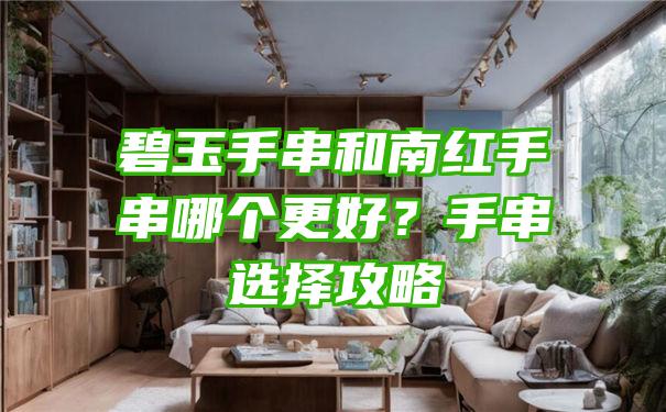 碧玉手串和南红手串哪个更好？手串选择攻略