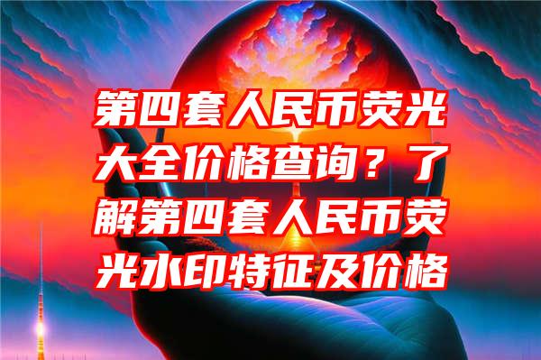 第四套人民币荧光大全价格查询？了解第四套人民币荧光水印特征及价格