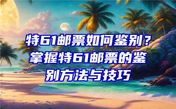 特61邮票如何鉴别？掌握特61邮票的鉴别方法与技巧