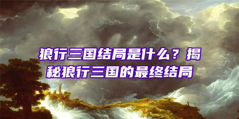 狼行三国结局是什么？揭秘狼行三国的最终结局