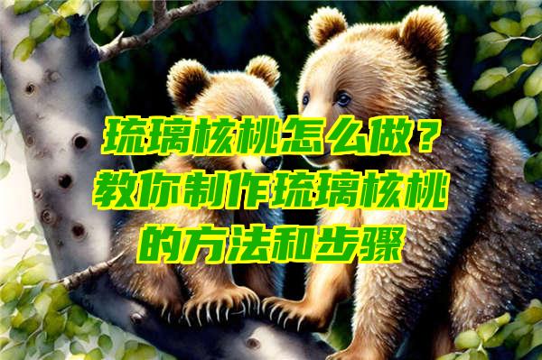 琉璃核桃怎么做？教你制作琉璃核桃的方法和步骤