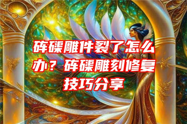 砗磲雕件裂了怎么办？砗磲雕刻修复技巧分享