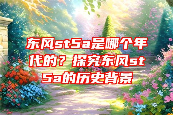 东风st5a是哪个年代的？探究东风st5a的历史背景