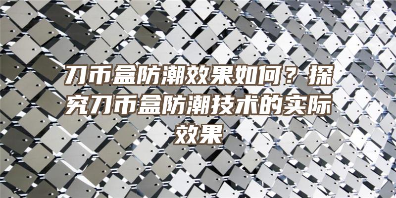 刀币盒防潮效果如何？探究刀币盒防潮技术的实际效果