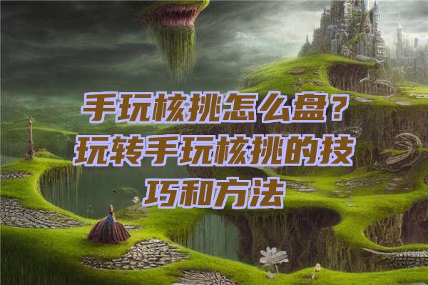 手玩核挑怎么盘？玩转手玩核挑的技巧和方法