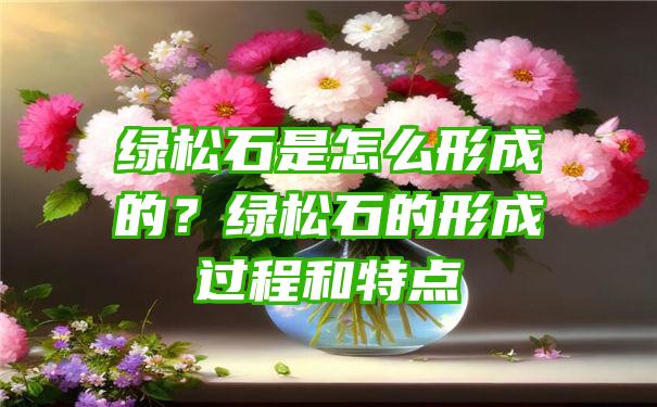 绿松石是怎么形成的？绿松石的形成过程和特点