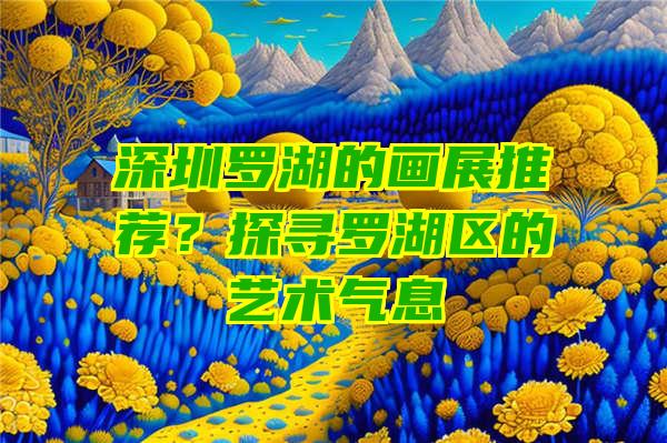 深圳罗湖的画展推荐？探寻罗湖区的艺术气息