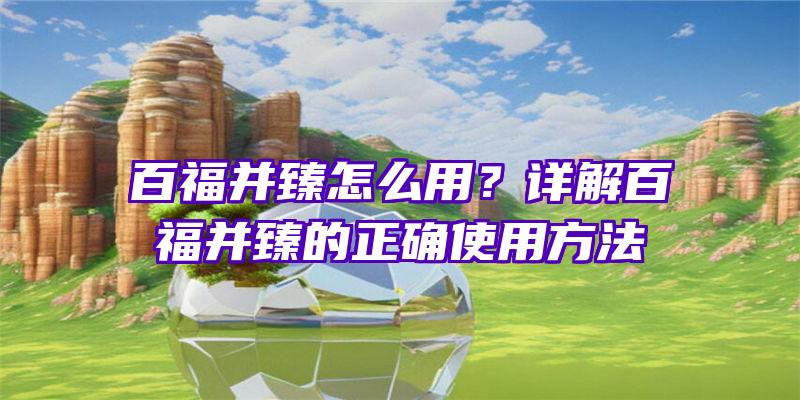 百福并臻怎么用？详解百福并臻的正确使用方法